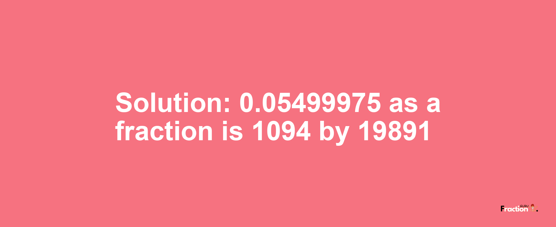 Solution:0.05499975 as a fraction is 1094/19891